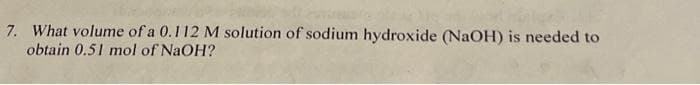 7. What volume of a 0.112 M solution of sodium hydroxide (NaOH) is needed to
obtain 0.51 mol of NaOH?