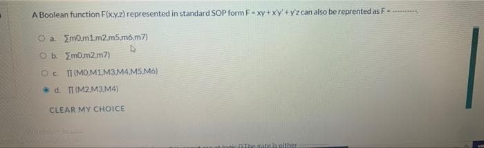 A Boolean function F(x.y.z) represented in standard SOP form F- xy+xy' +y'z can also be reprented as F =
O a. Em0,m1.m2.m5.mó.m7)
Ob. Emo.m2.m7)
OC T(MOM1M3.M4,M5.M6)
d. I (M2.M3,M4)
CLEAR MY CHOICE
OThe gateis either
