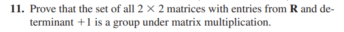 11. Prove that the set of all 2 × 2 matrices with entries from R and de-
terminant +1 is a group under matrix multiplication.