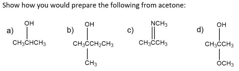 Show how you would prepare the following from acetone:
OH
a) |
CH3CHCH3
OH
b)
набрали
CH3CCH₂CH3
CH3
c)
NCH3
CH3CCH3
d)
OH
CH3CCH3
OCH3