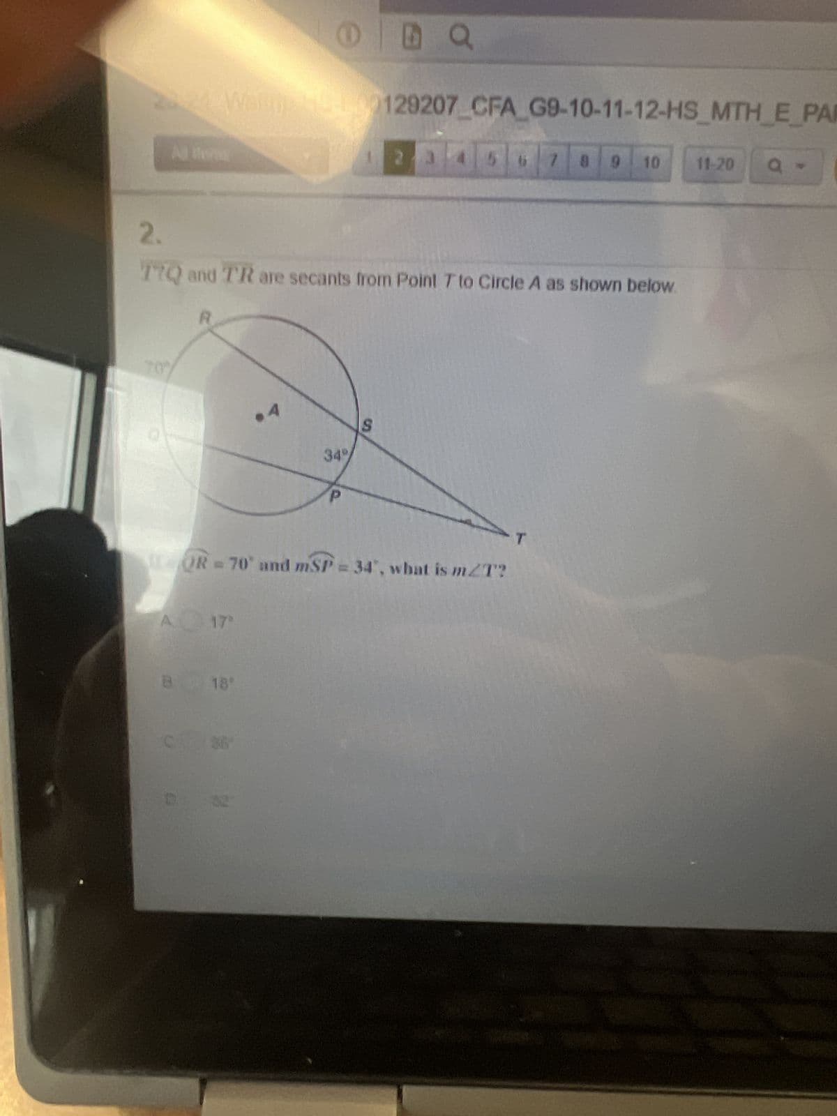 26.24 Wargin: 10:53
70%
R
O
2.
TTQ and TR are secants from Point 7 to Circle A as shown below.
A 17°
B 18'
36
Da
34%
129207_CFA_G9-10-11-12-HS_MTH_E_PAR
QR = 70° and mSP-34, what is m/T?
2 3 4 5 6 7 8 9 10 11-20 a -
T