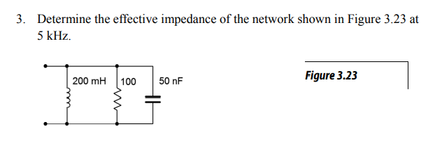 3. Determine the effective impedance of the network shown in Figure 3.23 at
5 kHz.
200 mH 100
Figure 3.23
50 nF
