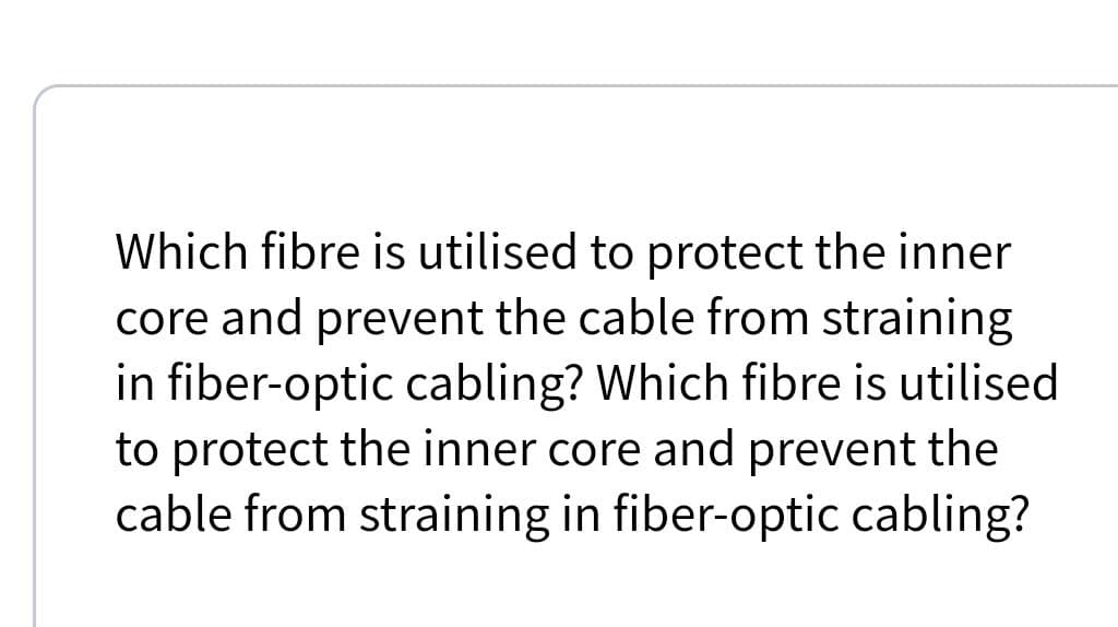 Which fibre is utilised to protect the inner
core and prevent the cable from straining
in fiber-optic cabling? Which fibre is utilised
to protect the inner core and prevent the
cable from straining in fiber-optic cabling?
