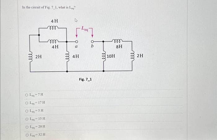 In the circuit of Fig. 7_1, what is Leq?
-Lea]
m
5777.
4H
a
b
8H
4H
10H
Fig. 7_1
2H
O Leg-7 H
OL-17 H
OL-SH
O Log-15 H
OL-20 H
OL-32 H
4H
m
m
2H