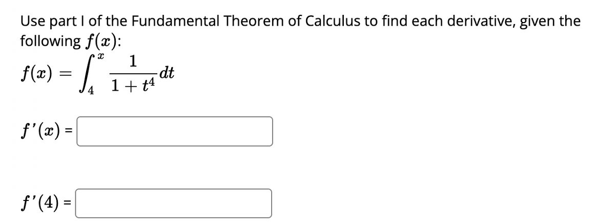 Use part I of the Fundamental Theorem of Calculus to find each derivative, given the
following f(x):
1
f(x) = √√₁² 1₁ 7+² 4₁ dt
f*
-
14
ƒ'(x) =
f'(4) =
