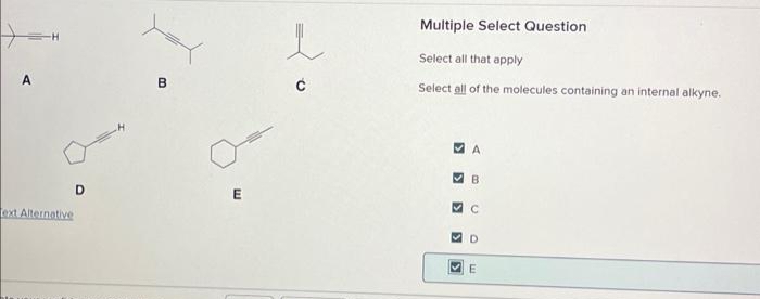 A
Text Alternative
D
B
E
L
с
Multiple Select Question
Select all that apply
Select all of the molecules containing an internal alkyne.
>
>
A
>
B
с
✔D
E