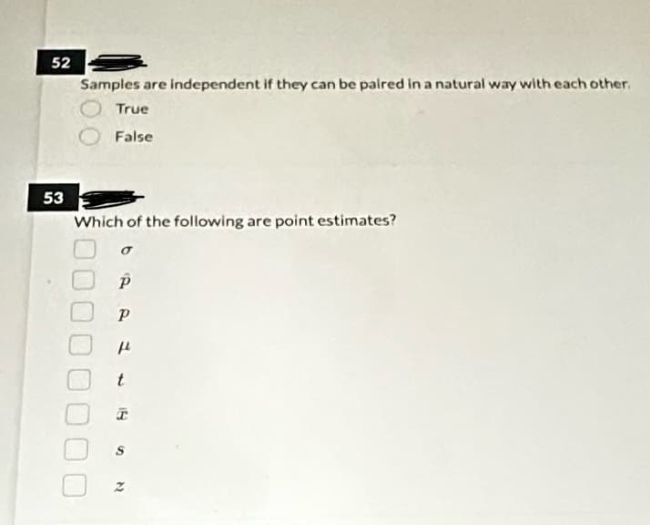 52
53
Samples are independent if they can be paired in a natural way with each other.
True
False
Which of the following are point estimates?
00
Р
р
f
t
I