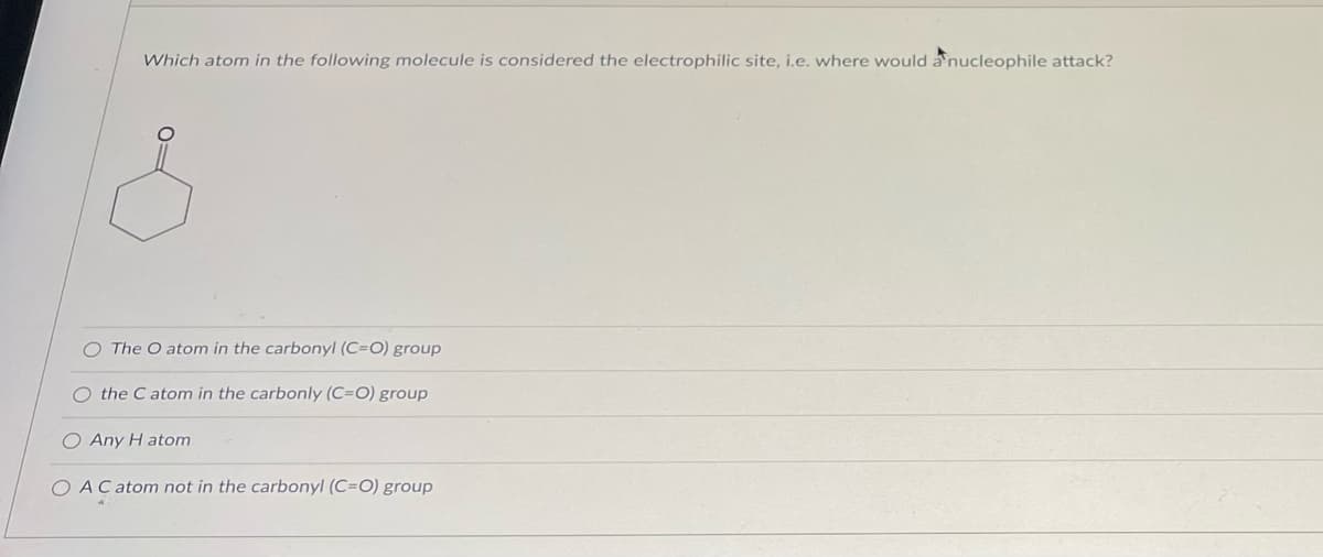 Which atom in the following molecule is considered the electrophilic site, i.e. where would a nucleophile attack?
O The O atom in the carbonyl (C=O) group
O the Catom in the carbonly (C=O) group
O Any H atom
O AC atom not in the carbonyl (C=O) group