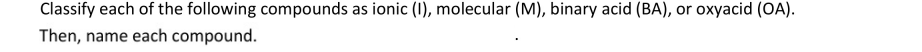 Classify each of the following compounds as ionic (I), molecular (M), binary acid (BA), or oxyacid (OA).
Then, name each compound.
