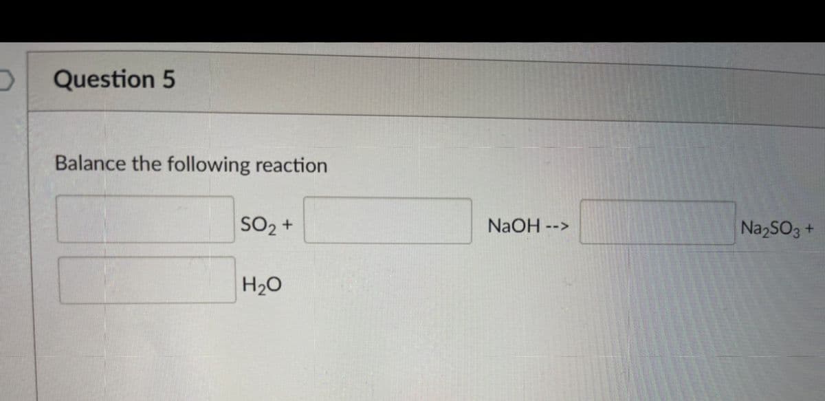 Question 5
Balance the following reaction
SO2 +
NaOH -->
NazSO3 +
H20
