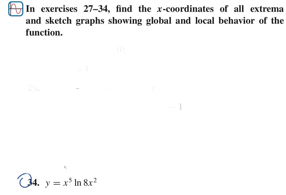 In exercises 27-34, find the x-coordinates of all extrema
and sketch graphs showing global and local behavior of the
function.
10.
29.
34. y = x° In 8x?
