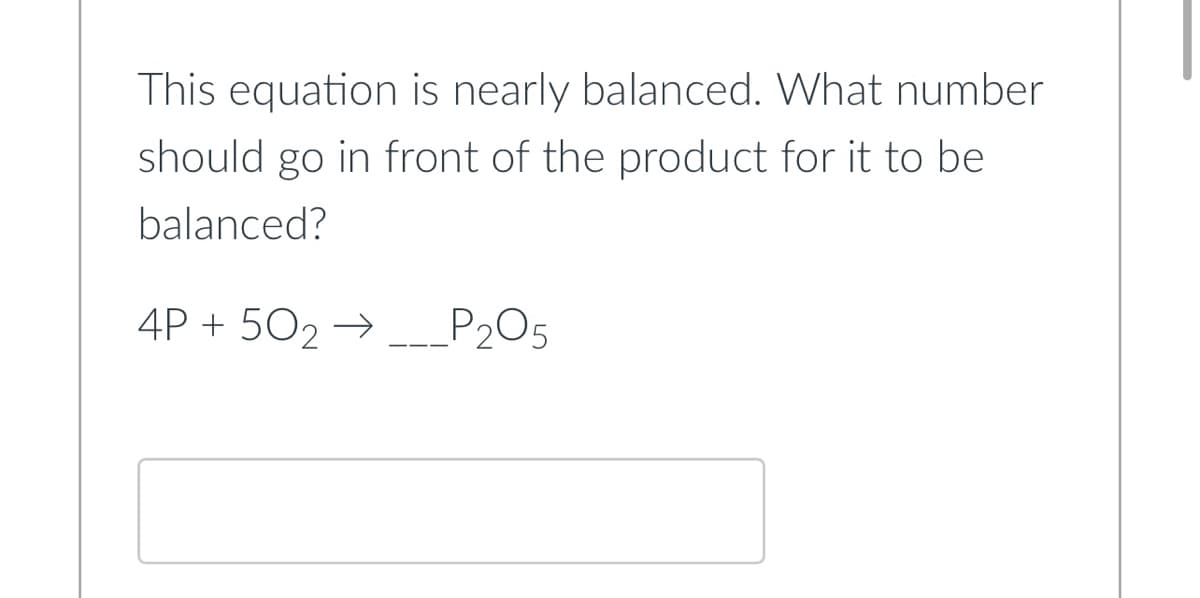 This equation is nearly balanced. What number
should go in front of the product for it to be
balanced?
4P + 50₂ →
_P₂O5