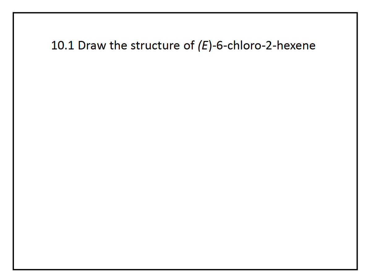 10.1 Draw the structure of (E)-6-chloro-2-hexene