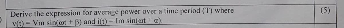 Derive the expression for average power over a time period (T) where
v(t) = Vm sin(wt + ß) and i(t) = Im sin(oot + a).
(5)