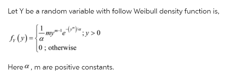 Let Y be a random variable with follow Weibull density function is,
₂-(x²) ₁a¸
1
fy (y) = {a
my"
0; otherwise
;y >0
Herea, m are positive constants.
