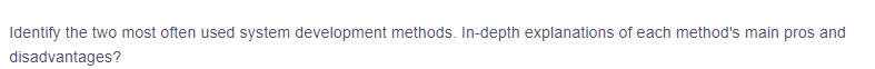 Identify the two most often used system development methods. In-depth explanations of each method's main pros and
disadvantages?