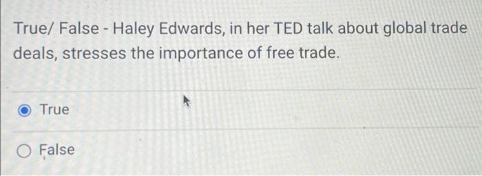 True/ False - Haley Edwards, in her TED talk about global trade
deals, stresses the importance of free trade.
True
O False