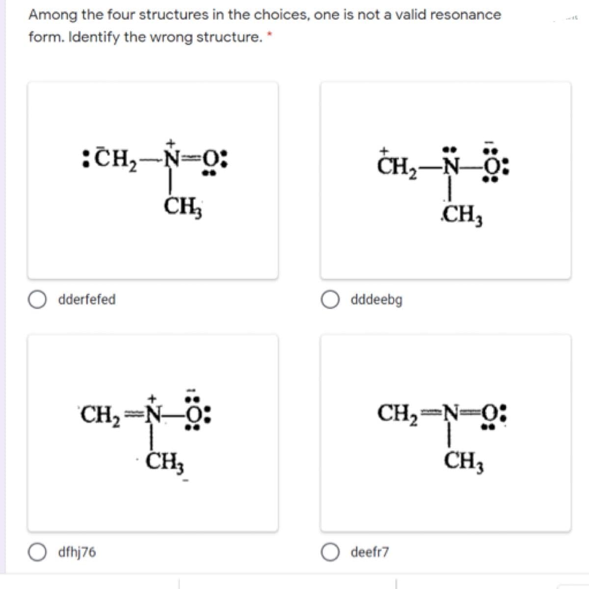 Among the four structures in the choices, one is not a valid resonance
form. Identify the wrong structure. *
:CH,-N=0:
ČH,
CH3
dderfefed
dddeebg
CH, =N-ö:
CH,
CH2=N=0;
CH3
O dfhj76
O deefr7
