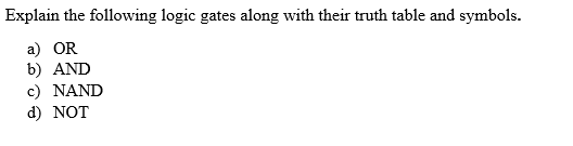 Explain the following logic gates along with their truth table and symbols.
a) OR
b) AND
c) NAND
d) NOT
