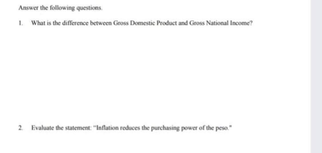 Answer the following questions.
1. What is the difference between Gross Domestic Product and Gross National Income?
2.
Evaluate the statement: "Inflation reduces the purchasing power of the peso."
