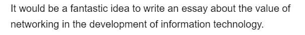 It would be a fantastic idea to write an essay about the value of
networking in the development of information technology.