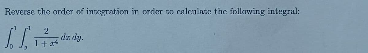 Reverse the order of integration in order to calculate the following integral:
1 2
S.
1+x4
dx dy.