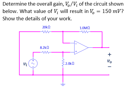 Determine the overall gain, Vo/V₁ of the circuit shown
below. What value of V; will result in V = 150 mV?
Show the details of your work.
20k
1.0ΜΩ
8.2ΚΩ
+
Vi
-21
2.0k
vo