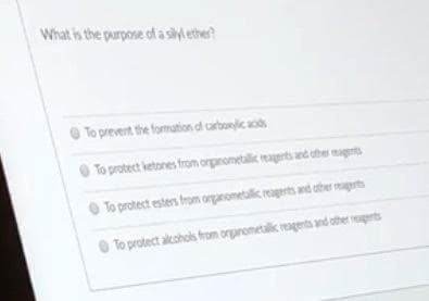 What is the purpose of a slyl ether?
O To prevent the formution df carbonic acids
To protect ketones from orgnometalic reagerts and uther magents
O To protect esters from organometalic reaperts and otbe rapts
O To protect alkcohols from orpinometalic ragerts and other prts
