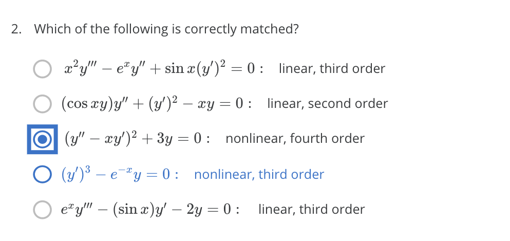 2. Which of the following is correctly matched?
x²y" – e"y" + sin x(y')² = 0 : linear, third order
(cos xy)y" + (y')² – xy = 0 : linear, second order
(y" – xy')2 + 3y = 0 : nonlinear, fourth order
(y')³ – e-"y = 0: nonlinear, third order
e y" – (sin x)y' – 2y = 0: linear, third order
