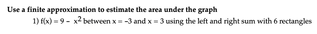 Use a finite approximation to estimate the area under the graph
1) f(x) = 9 - x2 between x = -3 and x = 3 using the left and right sum with 6 rectangles
