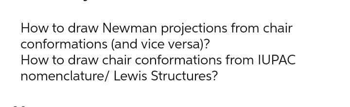 How to draw Newman projections from chair
conformations (and vice versa)?
How to draw chair conformations from IUPAC
nomenclature/ Lewis Structures?
