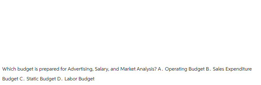 Which budget is prepared for Advertising, Salary, and Market Analysis? A. Operating Budget B. Sales Expenditure
Budget C. Static Budget D. Labor Budget