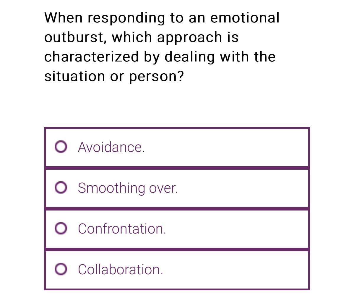 When responding to an emotional
outburst, which approach is
characterized by dealing with the
situation or person?
O Avoidance.
O Smoothing over.
O Confrontation.
O Collaboration.