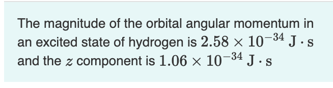 The magnitude of the orbital angular momentum in
an excited state of hydrogen is 2.58 × 10-³4 J.s
and the component is 1.06 x 10-34 J.s