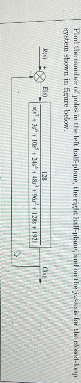 Find the number of poles in the left half-plane, the right half-plane, and on the jw-axis for the closed-loop
system shown in figure below.
R(s)
E(s)
128
C(S)
s(s +356 +10s+245 +4853 +965² + 128s + 192)