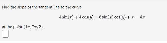 Find the slope of the tangent line to the curve
at the point (47, 7π/2).
4 sin(x) + 4 cos (y) - 6 sin(x) cos(y) + x = 4π