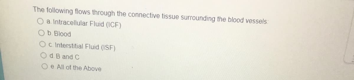 The following flows through the connective tissue surrounding the blood vessels:
a. Intracellular Fluid (ICF)
O b. Blood
c. Interstitial Fluid (ISF)
d. B and C
e. All of the Above