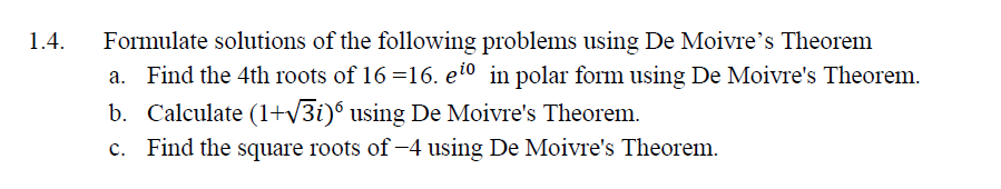 1.4. Formulate solutions of the following problems using De Moivre's Theorem
Find the 4th roots of 16=16. e¹o in polar form using De Moivre's Theorem.
b. Calculate (1+√3i) using De Moivre's Theorem.
Find the square roots of -4 using De Moivre's Theorem.