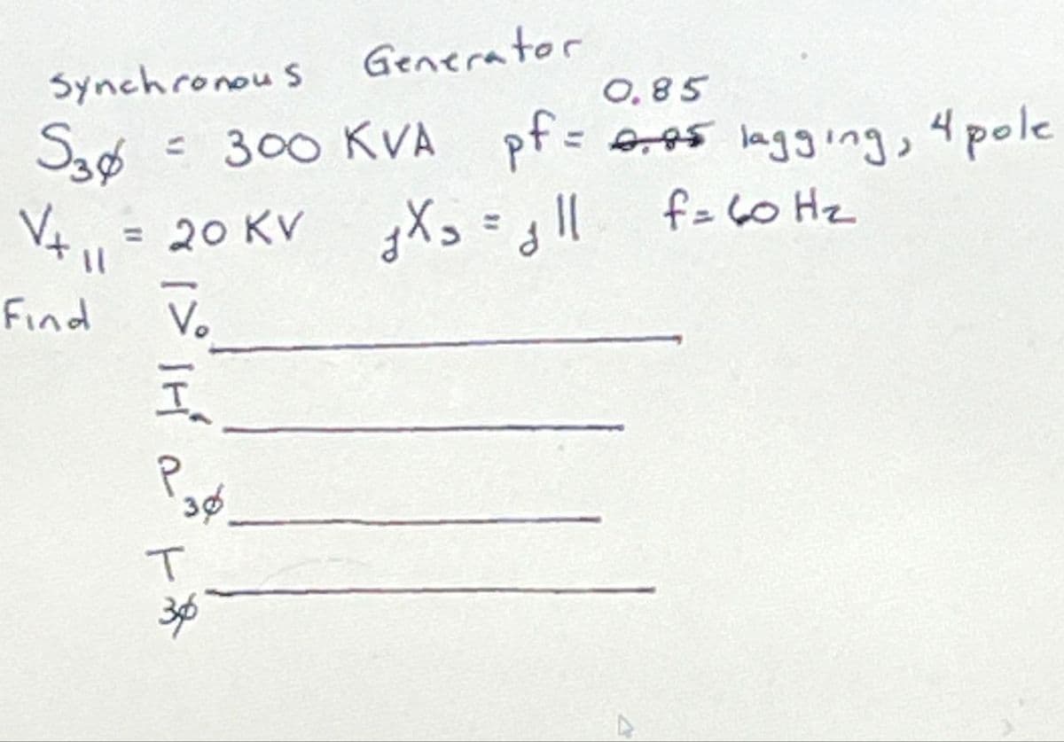 Synchronous Generator
530
11
=
0.85
= 300 KVA pf = 0.85 lagging, 4 pole
20 KV jXs = gll f= 60 Hz
Find Vo
HI
Раф
T
36