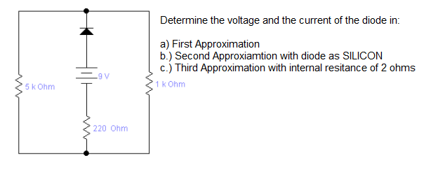 Determine the voltage and the current of the diode in:
a) First Approximation
b.) Second Approxiamtion with diode as SILICON
c.) Third Approximation with internal resitance of 2 ohms
-9 V
5k Ohm
1k Ohm
220 Ohm
