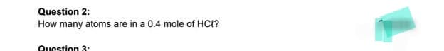 Question 2:
How many atoms are in a 0.4 mole of HC{?
Question 3: