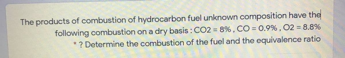 The products of combustion of hydrocarbon fuel unknown composition have the
following combustion on a dry basis : CO2 = 8% , CO = 0.9% , 02 = 8.8%
* ? Determine the combustion of the fuel and the equivalence ratio
