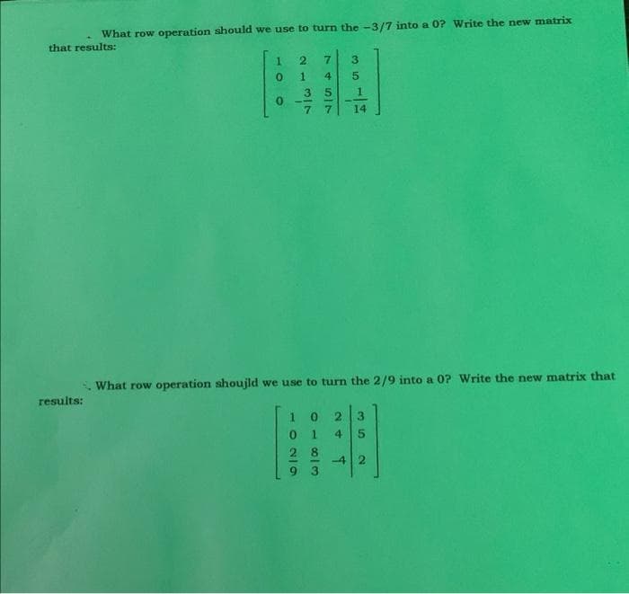 What row operation should we use to turn the -3/7 into a 0? Write the new matrix
that results:
results:
10
0
0
21
2
1|029
317
3 5
10
7457
0183
What row operation shoujld we use to turn the 2/9 into a 0? Write the new matrix that
28
сл со
3
24
5
2 3
35
-42