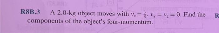 =
A 2.0-kg object moves with v, 3, vy = v₂ = 0. Find the
components of the object's four-momentum.
R8B.3
R