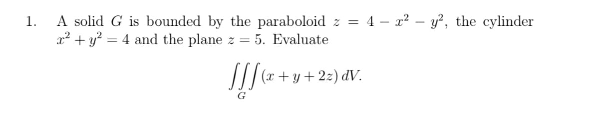 A solid G is bounded by the paraboloid z = 4 – x² – y², the cylinder
x² + y? = 4 and the plane z =
1.
5. Evaluate
/// (x + y+2z) dV.
