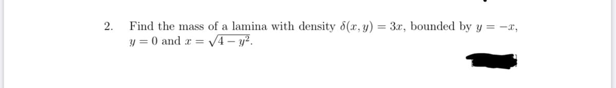 2.
Find the mass of a lamina with density 8(x, y) = 3.x, bounded by y = -x,
y = 0 and x =
= V4- y?.
