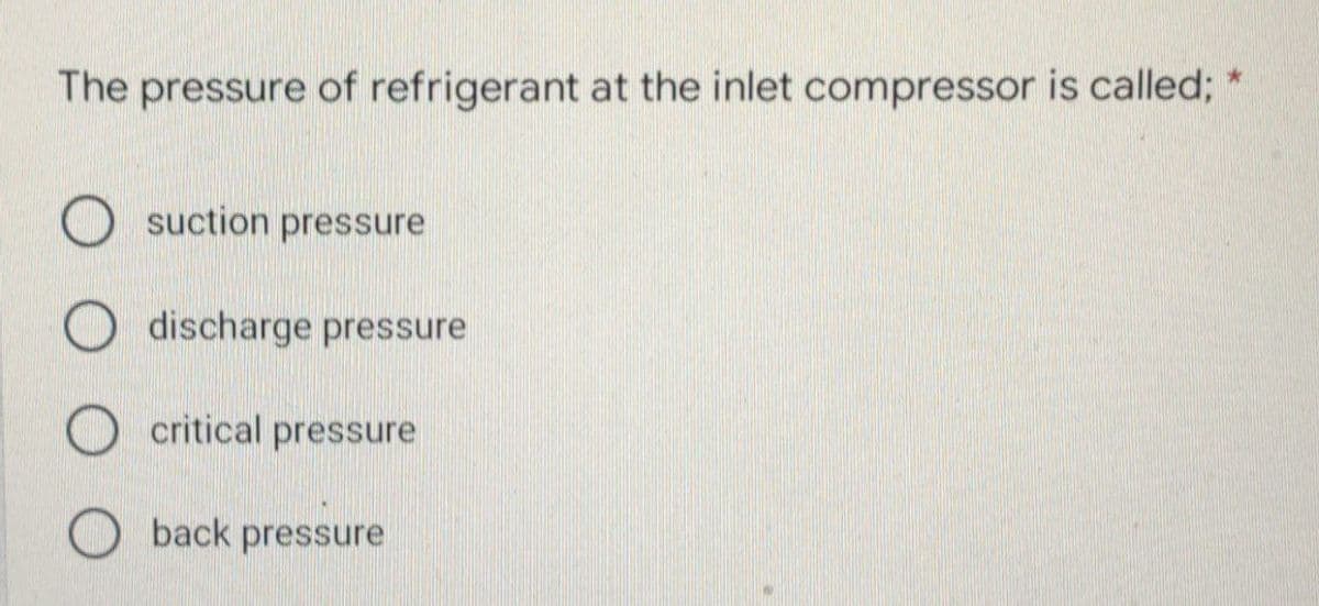 The pressure of refrigerant at the inlet compressor is called;
suction pressure
discharge pressure
critical pressure
back pressure
