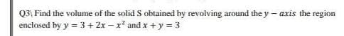 Q3, Find the volume of the solid S obtained by revolving around the y – axis the region
enclosed by y = 3+ 2x – x and x + y = 3
