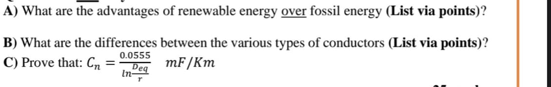 A) What are the advantages of renewable energy over fossil energy (List via points)?
B) What are the differences between the various types of conductors (List via points)?
0.0555
C) Prove that: Cn
Deq
In-
mF/Km
