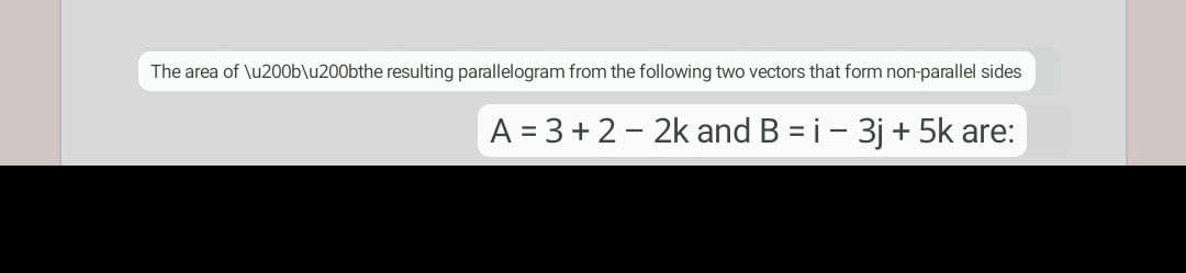 The area of \u200b\u200bthe resulting parallelogram from the following two vectors that form non-parallel sides
A = 3 +2 - 2k and B = i - 3j + 5k are:
